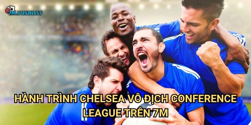 Chelsea vô địch Conference League 7m - Danh hiệu xứng đáng 2 Hành trình Chelsea vô địch Conference League trên 7m