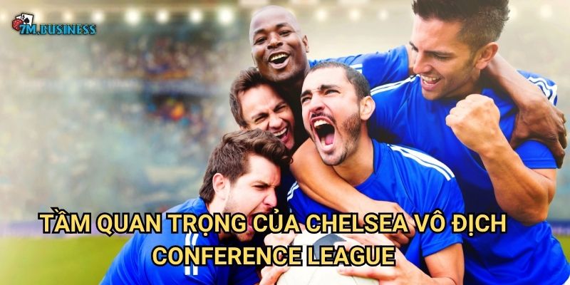 Chelsea vô địch Conference League 7m - Danh hiệu xứng đáng 3 Tầm quan trọng của Chelsea vô địch Conference League